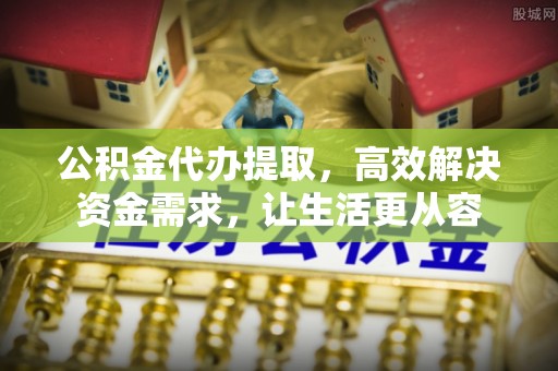 云南公积金代办提取，高效解决资金需求，让生活更从容