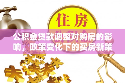 云南公积金贷款调整对购房的影响，政策变化下的买房新策略