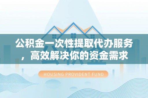 云南公积金一次性提取代办服务，高效解决你的资金需求