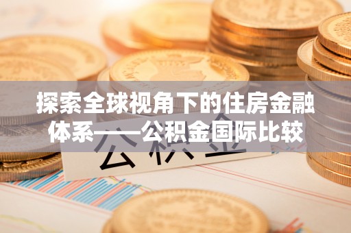 云南探索全球视角下的住房金融体系——公积金国际比较
