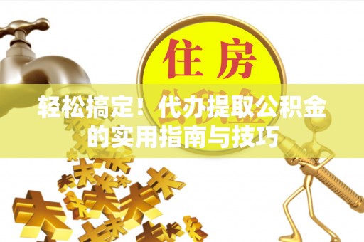 云南轻松搞定！代办提取公积金的实用指南与技巧
