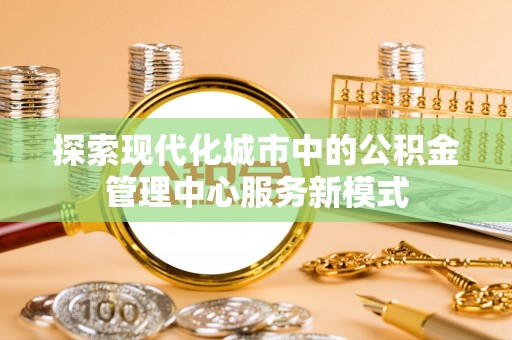 云南探索现代化城市中的公积金管理中心服务新模式