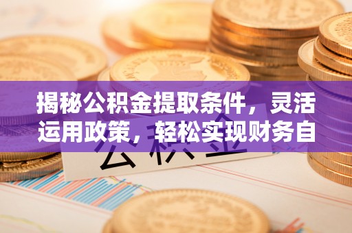 云南揭秘公积金提取条件，灵活运用政策，轻松实现财务自由
