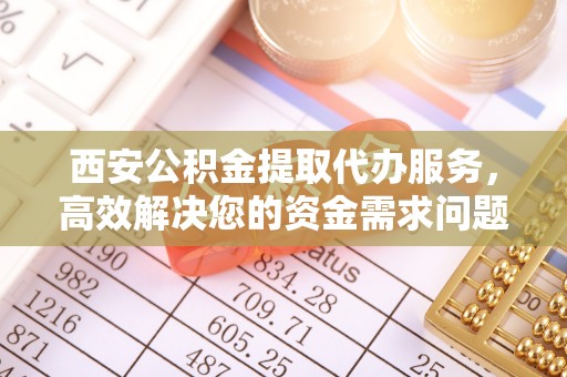 云南西安公积金提取代办服务，高效解决您的资金需求问题