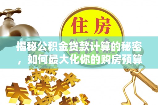 云南揭秘公积金贷款计算的秘密，如何最大化你的购房预算