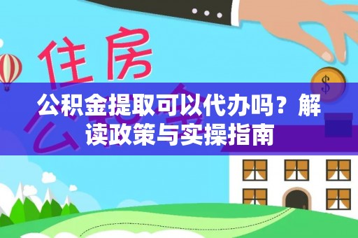 云南公积金提取可以代办吗？解读政策与实操指南