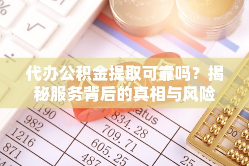 云南代办公积金提取可靠吗？揭秘服务背后的真相与风险