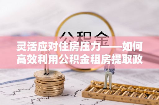 云南灵活应对住房压力——如何高效利用公积金租房提取政策