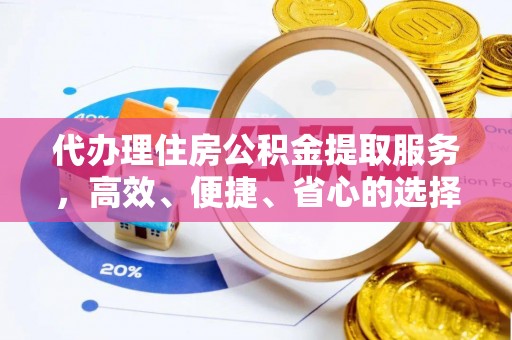 云南代办理住房公积金提取服务，高效、便捷、省心的选择