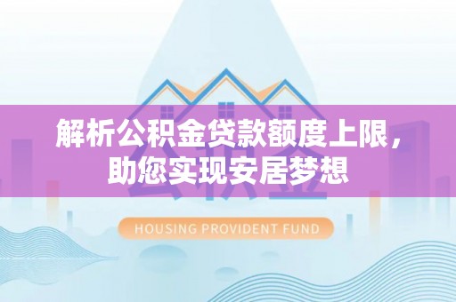 云南解析公积金贷款额度上限，助您实现安居梦想