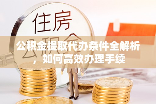 云南公积金提取代办条件全解析，如何高效办理手续