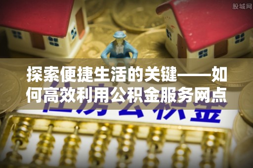 云南探索便捷生活的关键——如何高效利用公积金服务网点查询功能