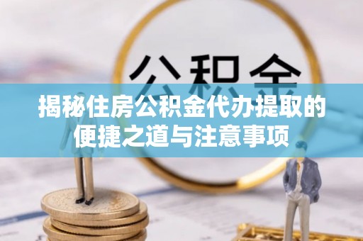 云南揭秘住房公积金代办提取的便捷之道与注意事项