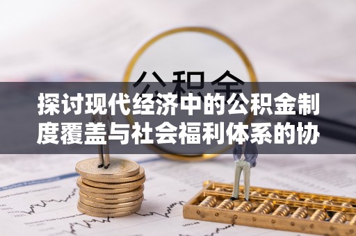 云南探讨现代经济中的公积金制度覆盖与社会福利体系的协同发展