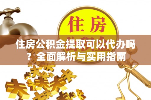 云南住房公积金提取可以代办吗？全面解析与实用指南