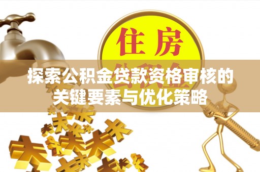 云南探索公积金贷款资格审核的关键要素与优化策略