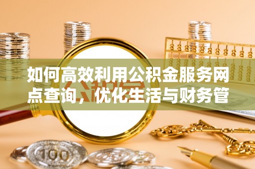 云南如何高效利用公积金服务网点查询，优化生活与财务管理