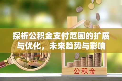 云南探析公积金支付范围的扩展与优化，未来趋势与影响