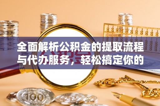 云南全面解析公积金的提取流程与代办服务，轻松搞定你的公积金咨询代办提取