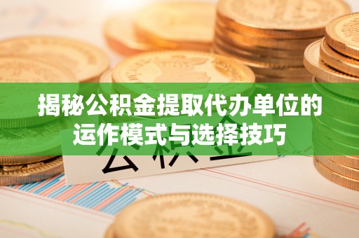 云南揭秘公积金提取代办单位的运作模式与选择技巧