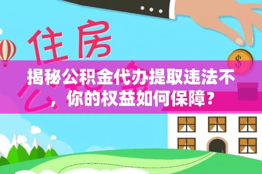 云南揭秘公积金代办提取违法不，你的权益如何保障？